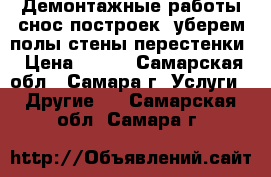 Демонтажные работы,снос построек, уберем полы,стены,перестенки › Цена ­ 200 - Самарская обл., Самара г. Услуги » Другие   . Самарская обл.,Самара г.